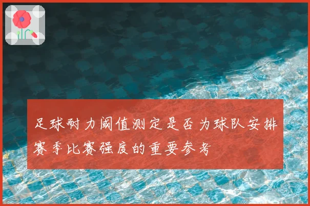 足球耐力阈值测定是否为球队安排赛季比赛强度的重要参考