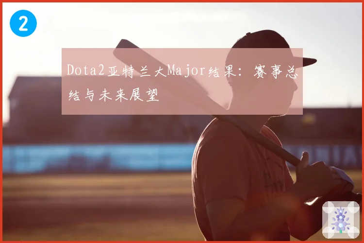 Dota2亚特兰大Major结果：赛事总结与未来展望
