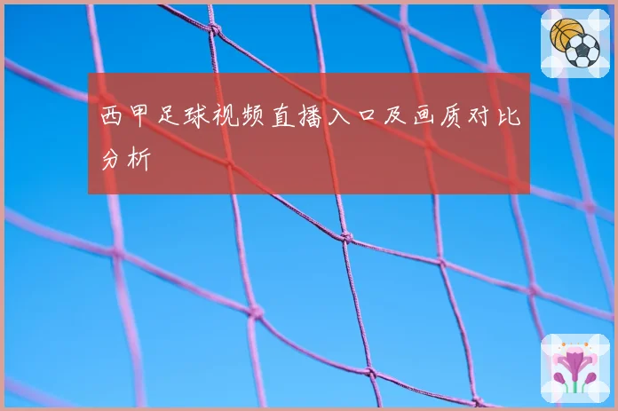 西甲足球视频直播入口及画质对比分析