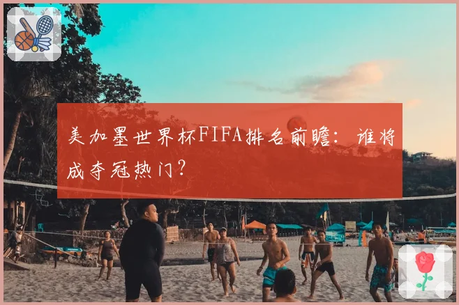 美加墨世界杯FIFA排名前瞻：谁将成夺冠热门？