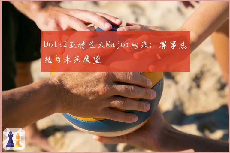 Dota2亚特兰大Major结果：赛事总结与未来展望
