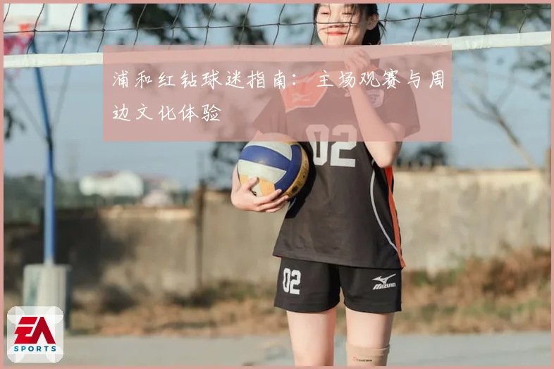 浦和红钻球迷指南：主场观赛与周边文化体验