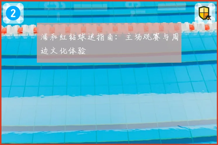 浦和红钻球迷指南：主场观赛与周边文化体验