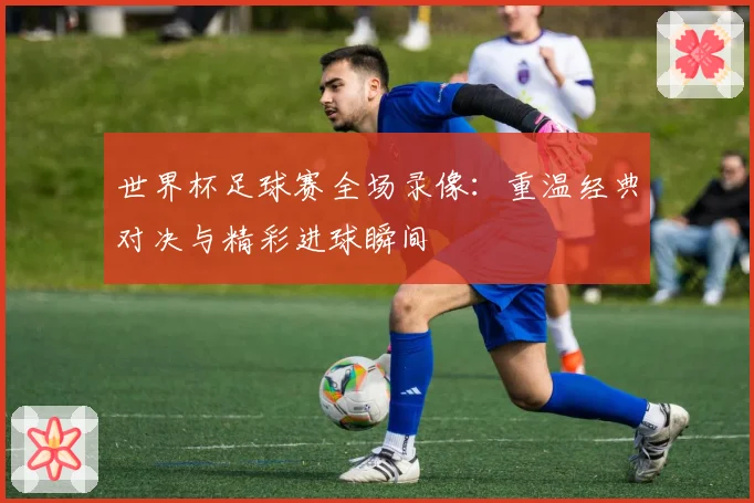 世界杯足球赛全场录像：重温经典对决与精彩进球瞬间