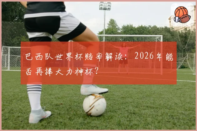 巴西队世界杯赔率解读：2026年能否再捧大力神杯？