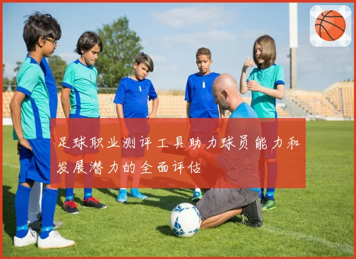 足球职业测评工具助力球员能力和发展潜力的全面评估